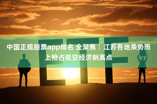 中国正规股票app排名 全聚焦│江苏各地乘势而上抢占低空经济制高点