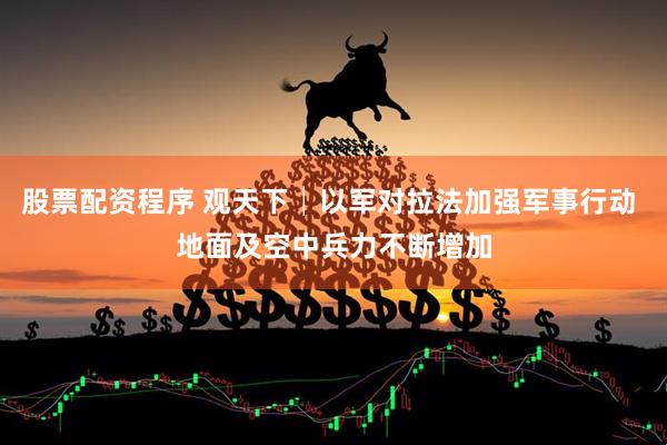 股票配资程序 观天下│以军对拉法加强军事行动 地面及空中兵力不断增加