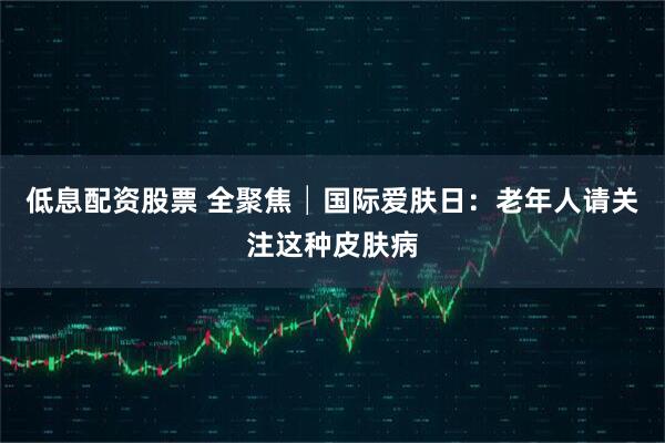 低息配资股票 全聚焦│国际爱肤日：老年人请关注这种皮肤病
