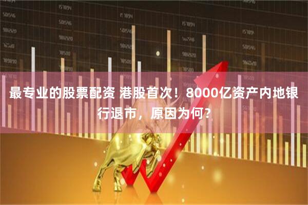 最专业的股票配资 港股首次！8000亿资产内地银行退市，原因为何？