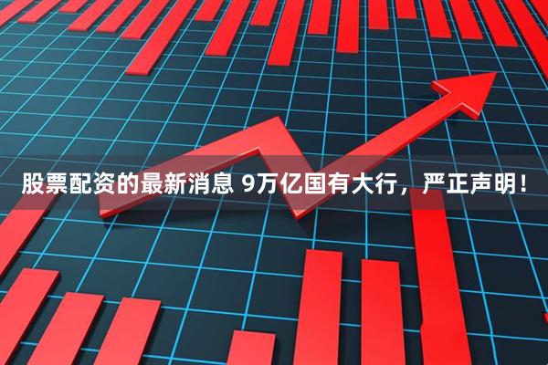 股票配资的最新消息 9万亿国有大行，严正声明！