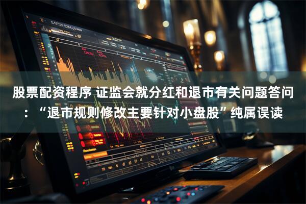 股票配资程序 证监会就分红和退市有关问题答问：“退市规则修改主要针对小盘股”纯属误读