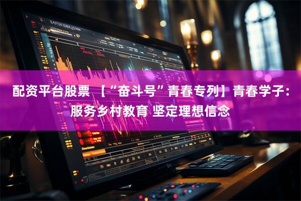 配资平台股票 【“奋斗号”青春专列】青春学子：服务乡村教育 坚定理想信念