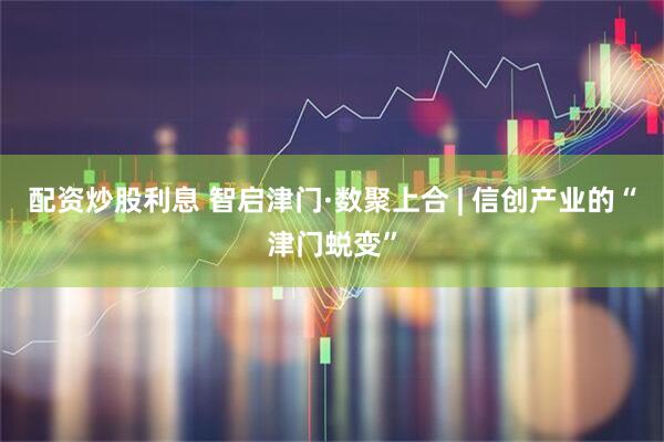 配资炒股利息 智启津门·数聚上合 | 信创产业的“津门蜕变”