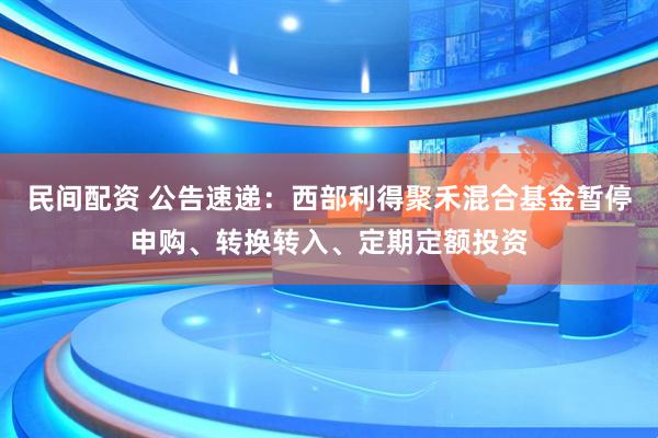 民间配资 公告速递：西部利得聚禾混合基金暂停申购、转换转入、定期定额投资