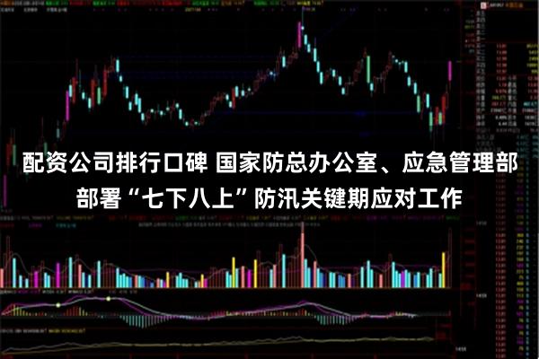 配资公司排行口碑 国家防总办公室、应急管理部部署“七下八上”防汛关键期应对工作
