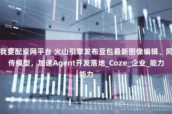 我要配资网平台 火山引擎发布豆包最新图像编辑、同传模型，加速Agent开发落地_Coze_企业_能力