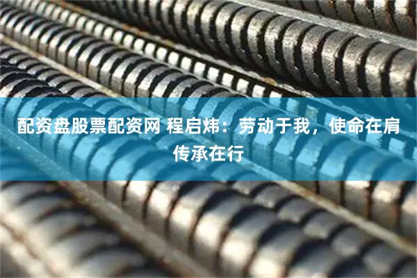 配资盘股票配资网 程启炜：劳动于我，使命在肩传承在行