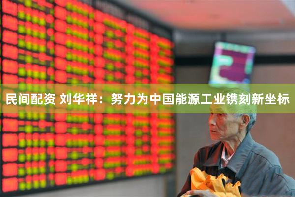 民间配资 刘华祥：努力为中国能源工业镌刻新坐标