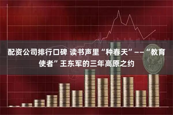配资公司排行口碑 读书声里“种春天”——“教育使者”王东军的三年高原之约