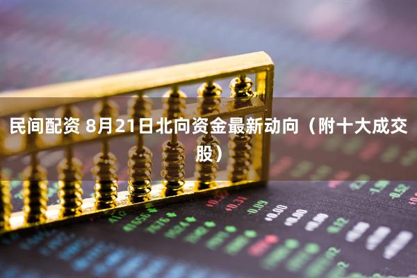 民间配资 8月21日北向资金最新动向（附十大成交股）