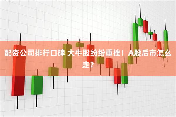 配资公司排行口碑 大牛股纷纷重挫！A股后市怎么走？