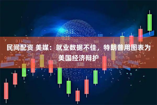 民间配资 美媒：就业数据不佳，特朗普用图表为美国经济辩护