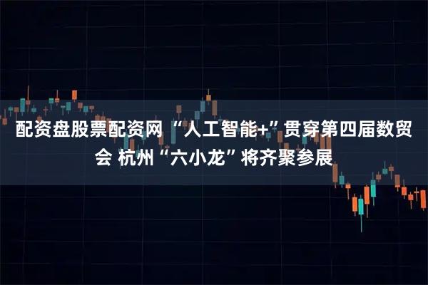 配资盘股票配资网 “人工智能+”贯穿第四届数贸会 杭州“六小龙”将齐聚参展