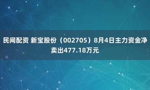 民间配资 新宝股份（002705）8月4日主力资金净卖出477.18万元