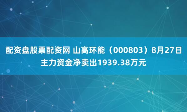 配资盘股票配资网 山高环能（000803）8月27日主力资金净卖出1939.38万元