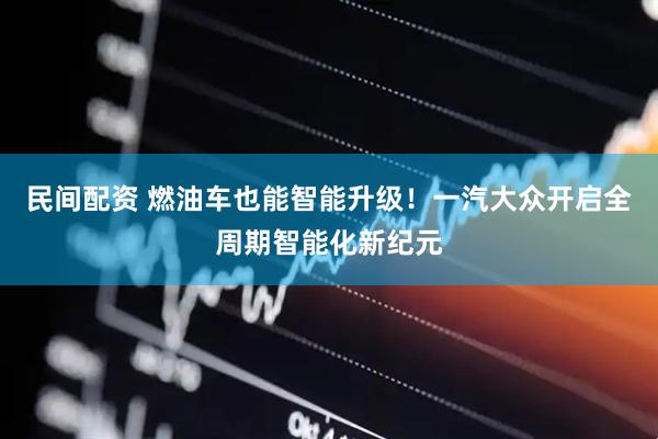 民间配资 燃油车也能智能升级！一汽大众开启全周期智能化新纪元