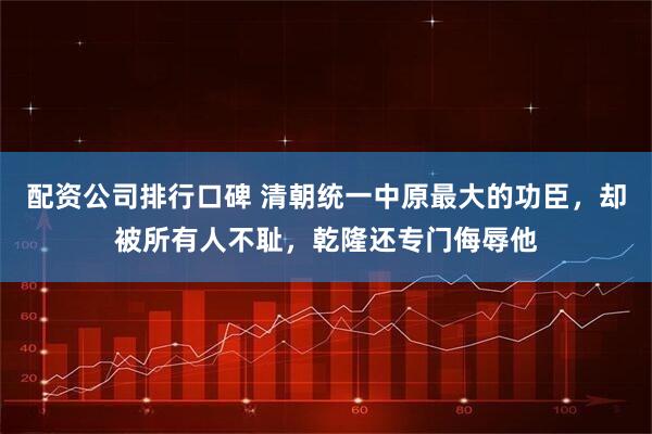 配资公司排行口碑 清朝统一中原最大的功臣,却被所有人不耻,乾隆还专门侮辱他
