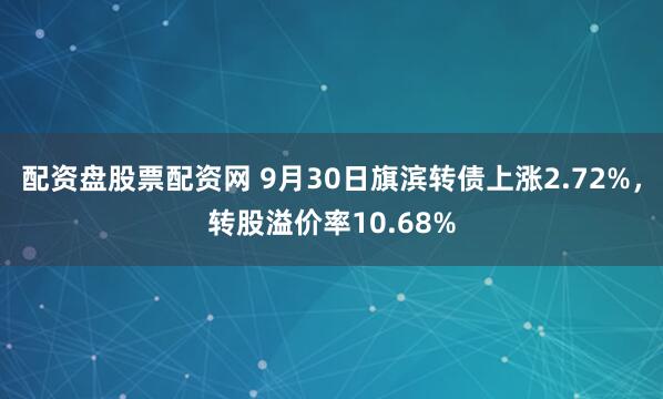 配资盘股票配资网 9月30日旗滨转债上涨2.72%,转股溢价率10.68%