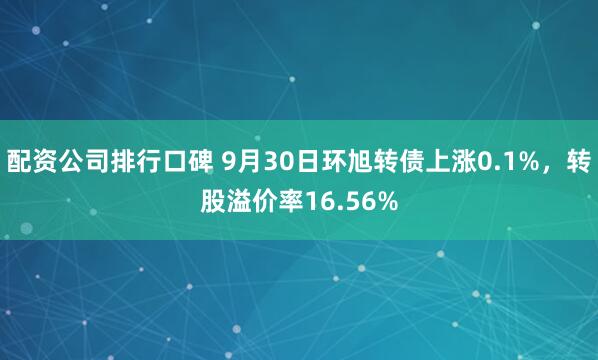 配资公司排行口碑 9月30日环旭转债上涨0.1%,转股溢价率16.56%