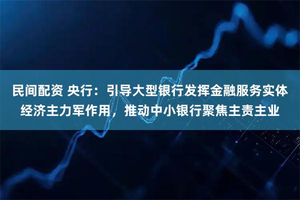 民间配资 央行：引导大型银行发挥金融服务实体经济主力军作用，推动中小银行聚焦主责主业