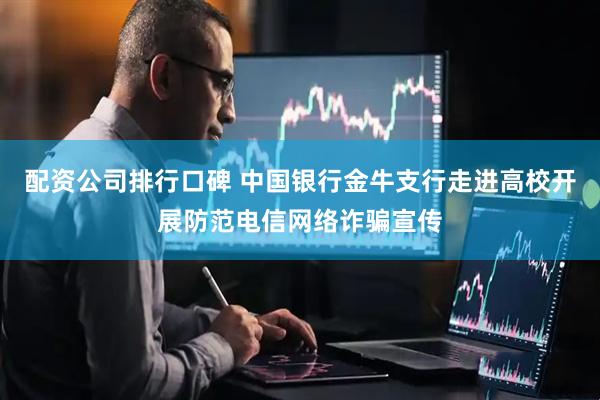 配资公司排行口碑 中国银行金牛支行走进高校开展防范电信网络诈骗宣传