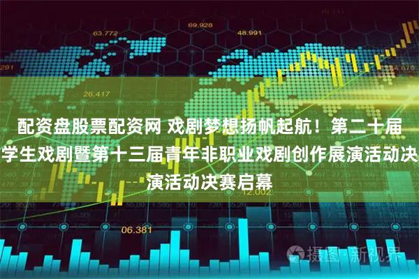 配资盘股票配资网 戏剧梦想扬帆起航！第二十届广州大学生戏剧暨第十三届青年非职业戏剧创作展演活动决赛启幕