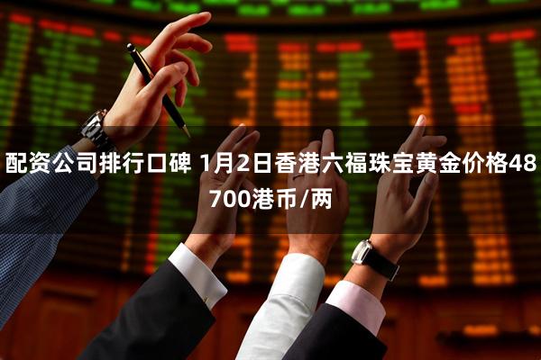 配资公司排行口碑 1月2日香港六福珠宝黄金价格48700港币/两