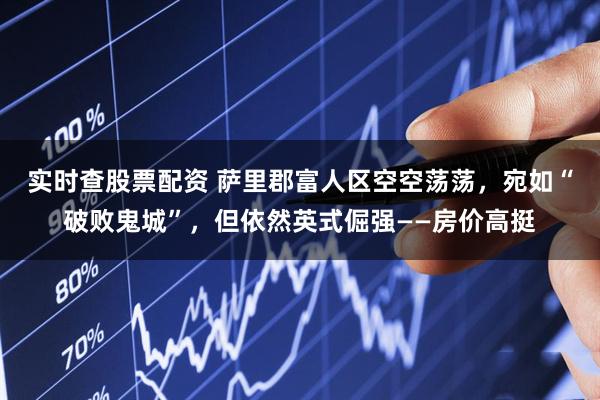 实时查股票配资 萨里郡富人区空空荡荡，宛如“破败鬼城”，但依然英式倔强——房价高挺