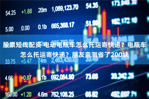 股票短线配资 电动电瓶车怎么托运寄快递？电瓶车怎么托运寄快递？朋友亲测省了200块