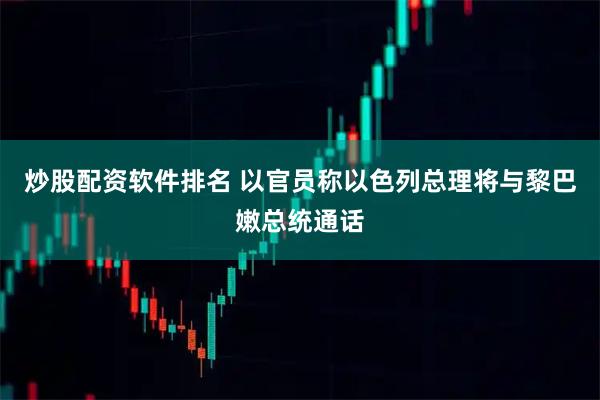 炒股配资软件排名 以官员称以色列总理将与黎巴嫩总统通话