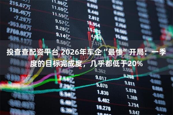 投查查配资平台 2026年车企“最惨”开局：一季度的目标完成度，几乎都低于20%