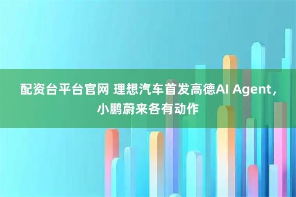 配资台平台官网 理想汽车首发高德AI Agent，小鹏蔚来各有动作