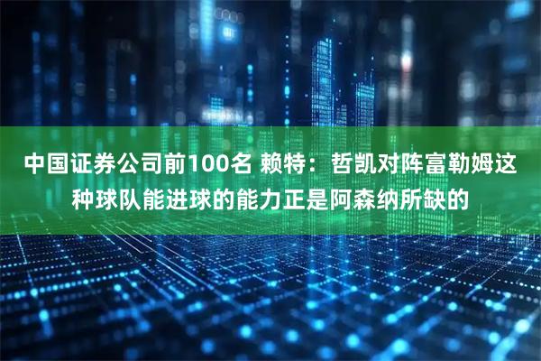 中国证券公司前100名 赖特:哲凯对阵富勒姆这种球队能进球的能力正是阿森纳所缺的