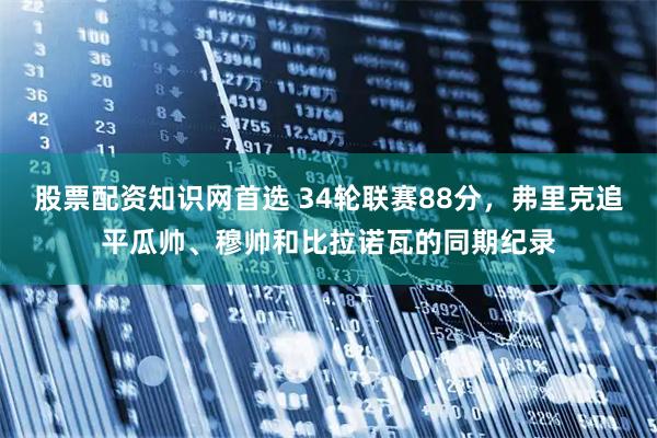 股票配资知识网首选 34轮联赛88分，弗里克追平瓜帅、穆帅和比拉诺瓦的同期纪录