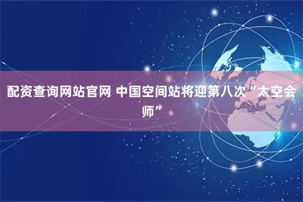 配资查询网站官网 中国空间站将迎第八次“太空会师”