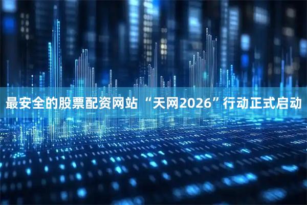 最安全的股票配资网站 “天网2026”行动正式启动