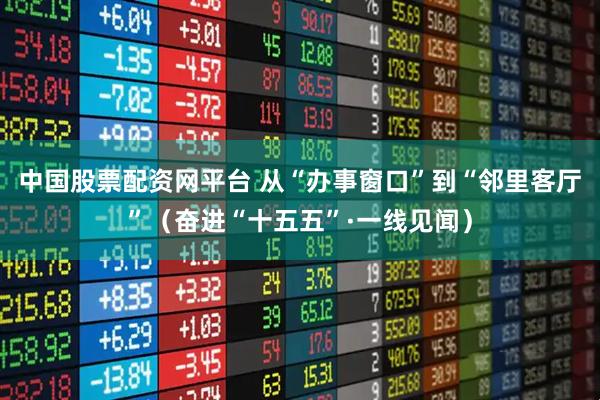 中国股票配资网平台 从“办事窗口”到“邻里客厅”(奋进“十五五”·一线见闻)