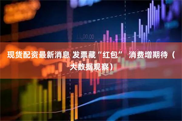 现货配资最新消息 发票藏“红包”  消费增期待（大数据观察）