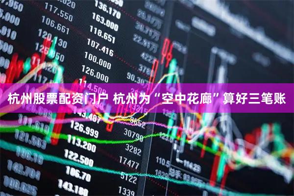杭州股票配资门户 杭州为“空中花廊”算好三笔账
