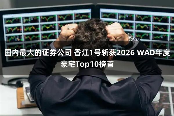 国内最大的证券公司 香江1号斩获2026 WAD年度豪宅Top10榜首