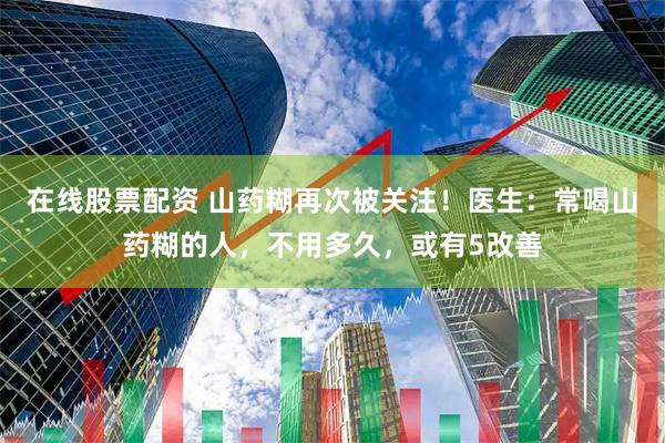 在线股票配资 山药糊再次被关注！医生：常喝山药糊的人，不用多久，或有5改善