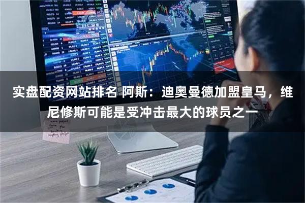 实盘配资网站排名 阿斯：迪奥曼德加盟皇马，维尼修斯可能是受冲击最大的球员之一